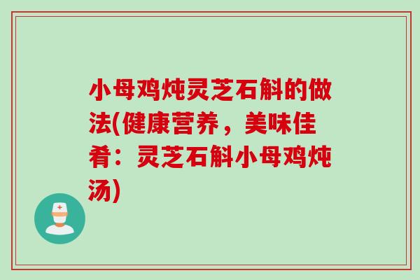 小母鸡炖灵芝石斛的做法(健康营养，美味佳肴：灵芝石斛小母鸡炖汤)