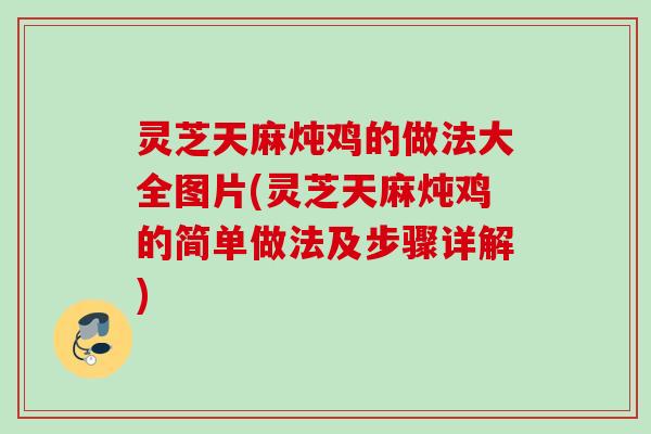灵芝天麻炖鸡的做法大全图片(灵芝天麻炖鸡的简单做法及步骤详解)