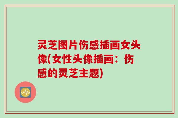 灵芝图片伤感插画女头像(女性头像插画：伤感的灵芝主题)
