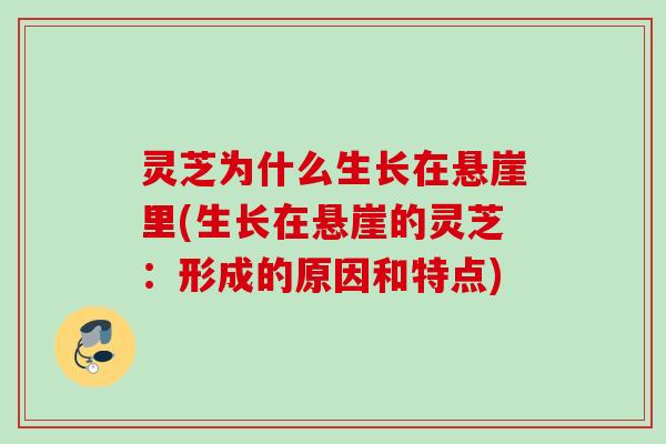 灵芝为什么生长在悬崖里(生长在悬崖的灵芝：形成的原因和特点)