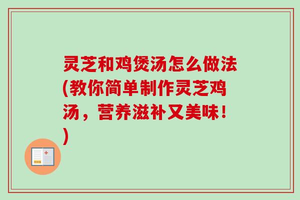 灵芝和鸡煲汤怎么做法(教你简单制作灵芝鸡汤，营养滋补又美味！)