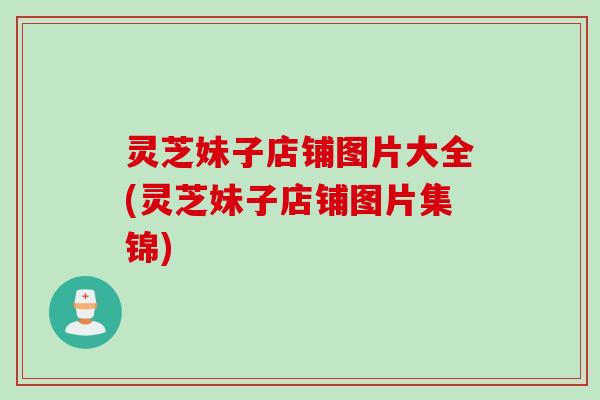 灵芝妹子店铺图片大全(灵芝妹子店铺图片集锦)