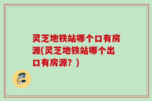 灵芝地铁站哪个口有房源(灵芝地铁站哪个出口有房源？)