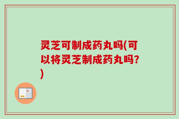 灵芝可制成药丸吗(可以将灵芝制成药丸吗？)
