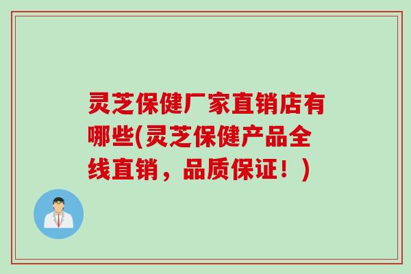 灵芝保健厂家直销店有哪些(灵芝保健产品全线直销，品质保证！)