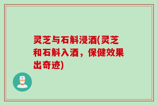 灵芝与石斛浸酒(灵芝和石斛入酒，保健效果出奇迹)