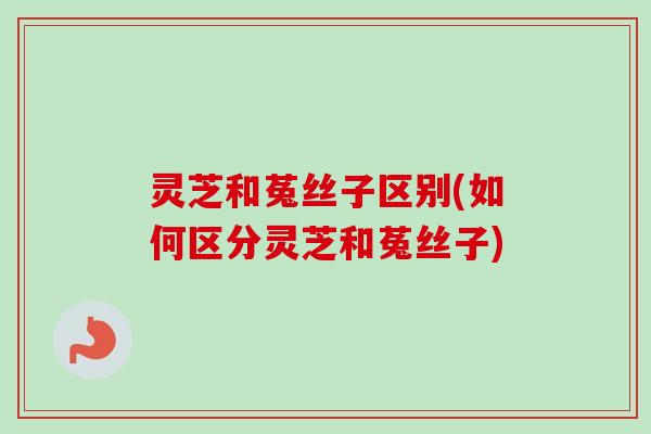 灵芝和菟丝子区别(如何区分灵芝和菟丝子)