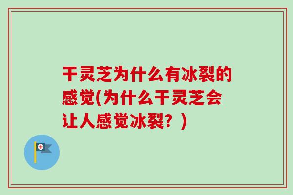 干灵芝为什么有冰裂的感觉(为什么干灵芝会让人感觉冰裂？)