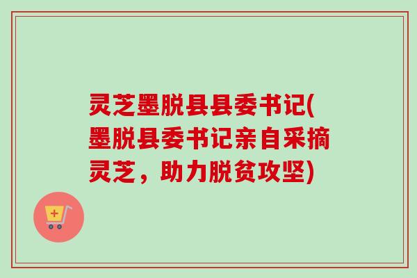 灵芝墨脱县县委书记(墨脱县委书记亲自采摘灵芝,助力脱贫攻坚) 灵芝墨脱县县委书记(墨脱县委书记亲自采摘灵芝,助力脱贫攻坚)
