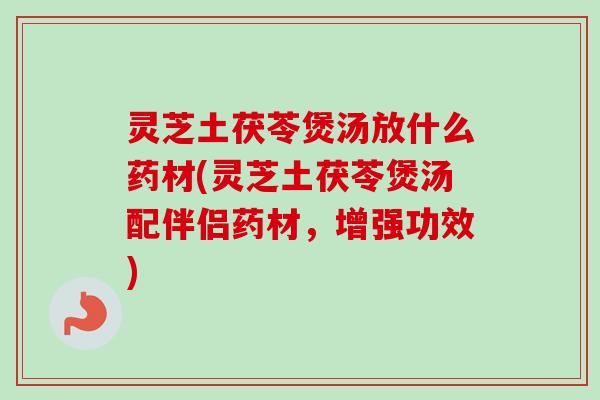 灵芝土茯苓煲汤放什么药材(灵芝土茯苓煲汤配伴侣药材，增强功效)