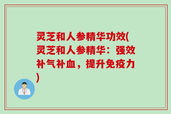灵芝和人参精华功效(灵芝和人参精华：强效补气补血，提升免疫力)