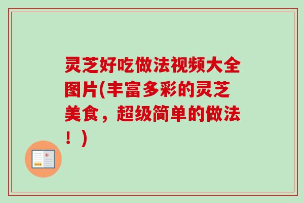 灵芝好吃做法视频大全图片(丰富多彩的灵芝美食，超级简单的做法！)