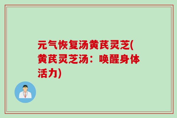 元气恢复汤黄芪灵芝(黄芪灵芝汤:唤醒身体活力) 元气恢复汤黄芪灵芝(黄芪灵芝汤:唤醒身体活力)
