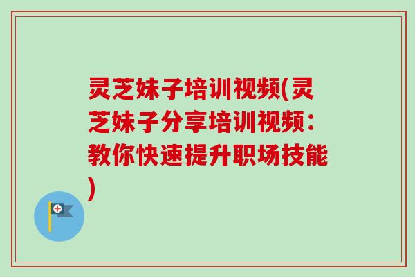 灵芝妹子培训视频(灵芝妹子分享培训视频：教你快速提升职场技能)