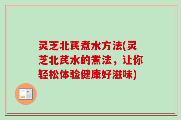 灵芝北芪煮水方法(灵芝北芪水的煮法，让你轻松体验健康好滋味)
