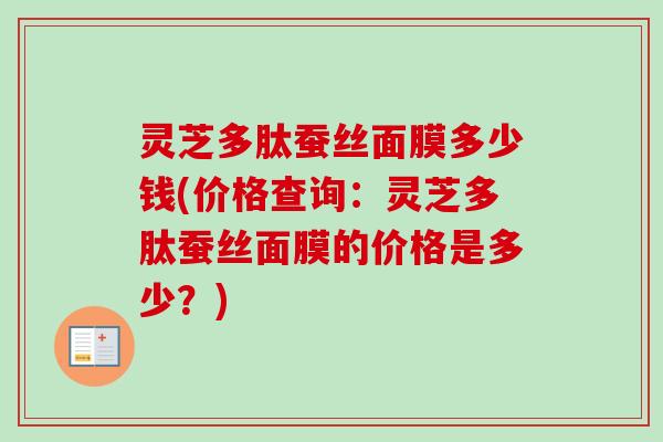 灵芝多肽蚕丝面膜多少钱(价格查询：灵芝多肽蚕丝面膜的价格是多少？)