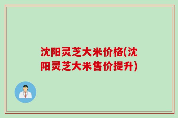 沈阳灵芝大米价格(沈阳灵芝大米售价提升)