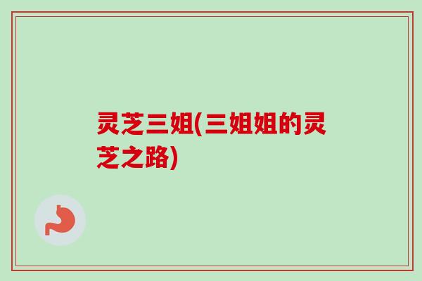 灵芝三姐(三姐姐的灵芝之路) 灵芝三姐(三姐姐的灵芝之路)