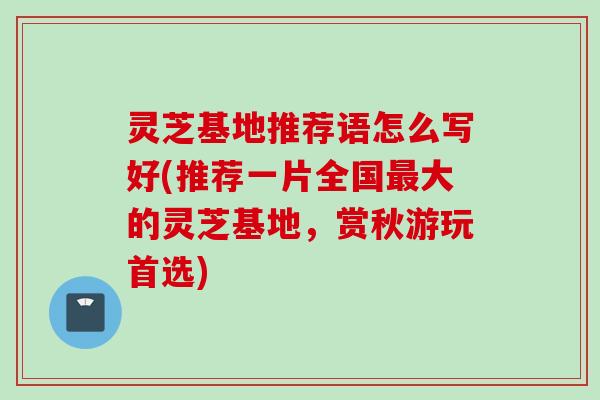灵芝基地推荐语怎么写好(推荐一片全国大的灵芝基地,赏秋游玩首选) 灵芝基地推荐语怎么写好(推荐一片全国大的灵芝基地,赏秋游玩首选)