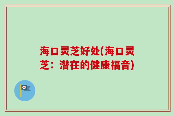 海口灵芝好处(海口灵芝：潜在的健康福音)