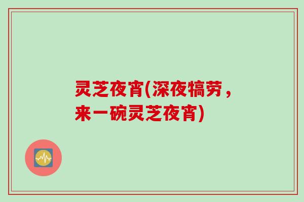 灵芝夜宵(深夜犒劳,来一碗灵芝夜宵) 灵芝夜宵(深夜犒劳,来一碗灵芝夜宵)