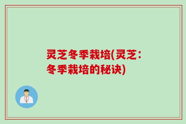 灵芝冬季栽培(灵芝：冬季栽培的秘诀)