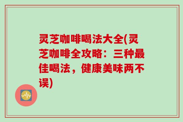 灵芝咖啡喝法大全(灵芝咖啡全攻略：三种佳喝法，健康美味两不误)