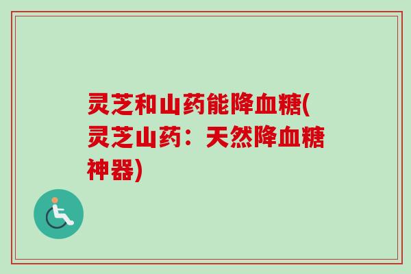 灵芝和山药能降血糖(灵芝山药：天然降血糖神器)