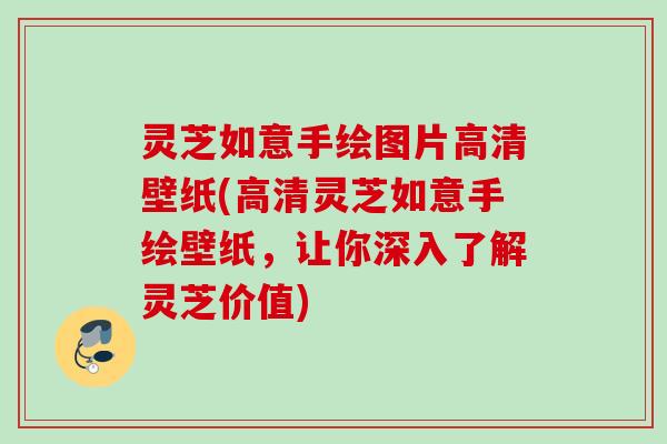 灵芝如意手绘图片高清壁纸(高清灵芝如意手绘壁纸，让你深入了解灵芝价值)