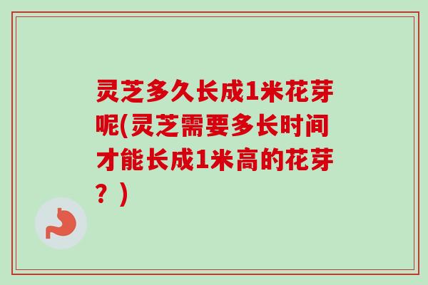 灵芝多久长成1米花芽呢(灵芝需要多长时间才能长成1米高的花芽？)