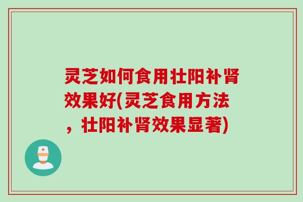灵芝如何食用壮阳补肾效果好(灵芝食用方法，壮阳补肾效果显著)