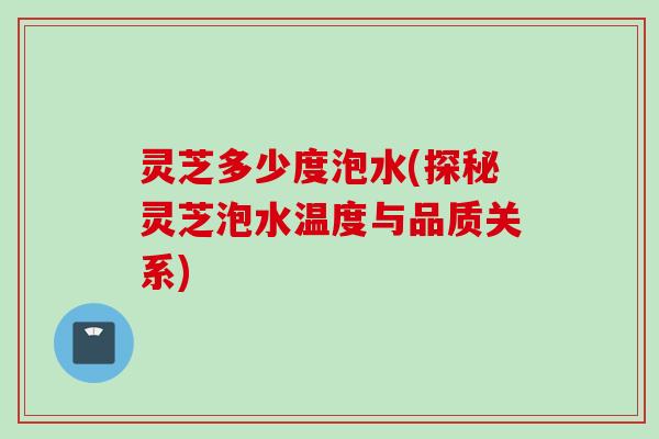 灵芝多少度泡水(探秘灵芝泡水温度与品质关系)