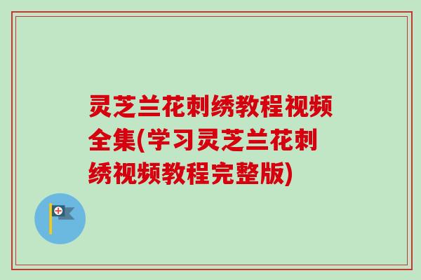 灵芝兰花刺绣教程视频全集(学习灵芝兰花刺绣视频教程完整版)