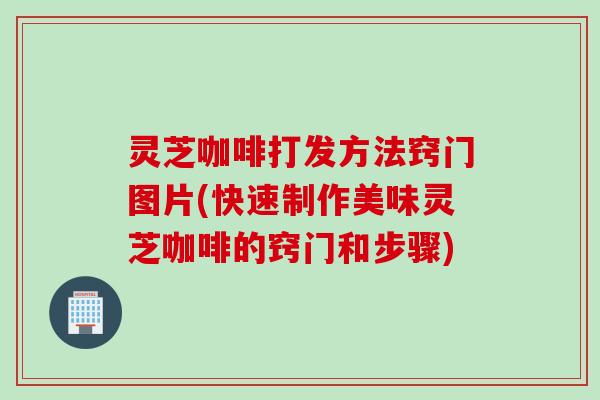灵芝咖啡打发方法窍门图片(快速制作美味灵芝咖啡的窍门和步骤)