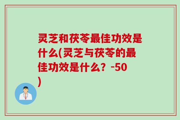 灵芝和茯苓佳功效是什么(灵芝与茯苓的佳功效是什么?-50) 灵芝和茯苓佳功效是什么(灵芝与茯苓的佳功效是什么?-50)