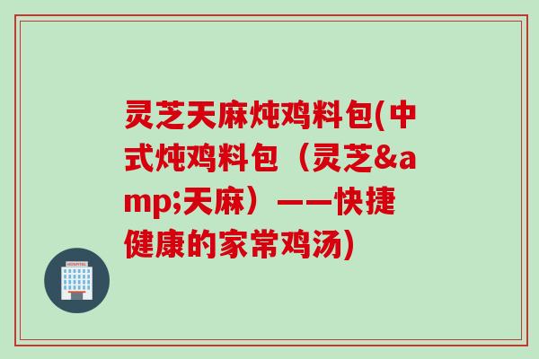 灵芝天麻炖鸡料包(中式炖鸡料包（灵芝&天麻）——快捷健康的家常鸡汤)
