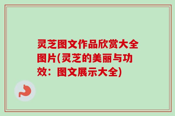 灵芝图文作品欣赏大全图片(灵芝的美丽与功效:图文展示大全) 灵芝图文作品欣赏大全图片(灵芝的美丽与功效:图文展示大全)
