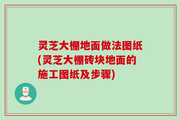 灵芝大棚地面做法图纸(灵芝大棚砖块地面的施工图纸及步骤)
