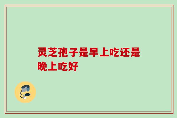 灵芝孢子是早上吃还是晚上吃好 灵芝孢子是早上吃还是晚上吃好