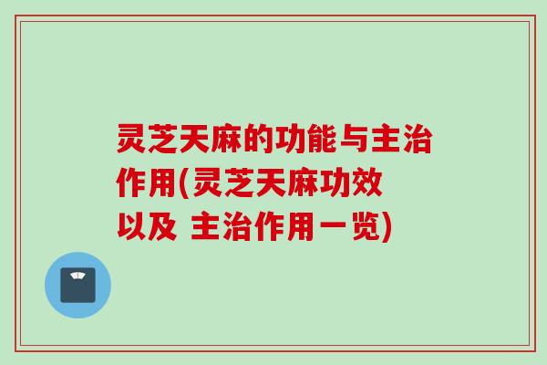 灵芝天麻的功能与主作用(灵芝天麻功效 以及 主作用一览)