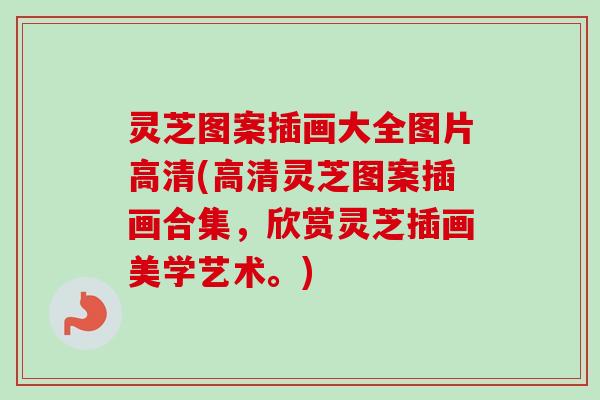 灵芝图案插画大全图片高清(高清灵芝图案插画合集,欣赏灵芝插画美学艺术。) 灵芝图案插画大全图片高清(高清灵芝图案插画合集,欣赏灵芝插画美学艺术。)