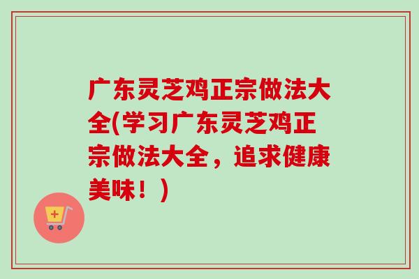 广东灵芝鸡正宗做法大全(学习广东灵芝鸡正宗做法大全，追求健康美味！)