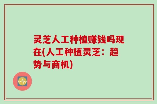 灵芝人工种植赚钱吗现在(人工种植灵芝：趋势与商机)