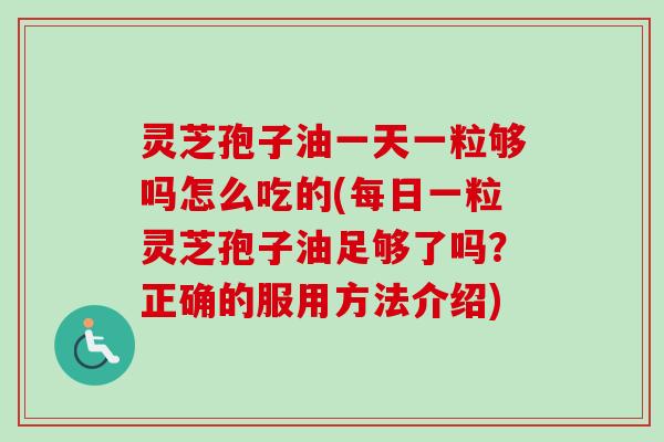 灵芝孢子油一天一粒够吗怎么吃的(每日一粒灵芝孢子油足够了吗?正确的服用方法介绍) 灵芝孢子油一天一粒够吗怎么吃的(每日一粒灵芝孢子油足够了吗?正确的服用方法介绍)