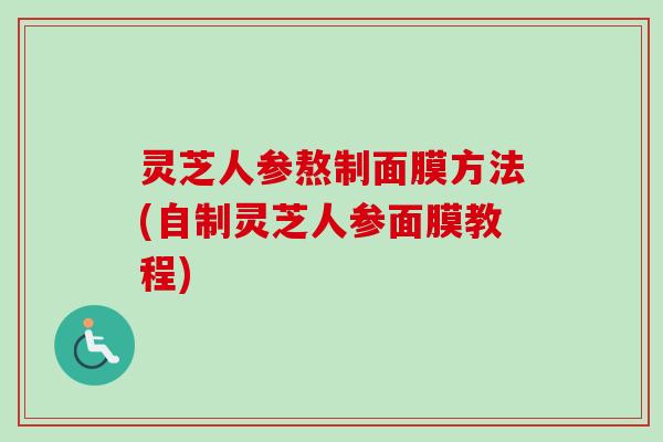 灵芝人参熬制面膜方法(自制灵芝人参面膜教程)
