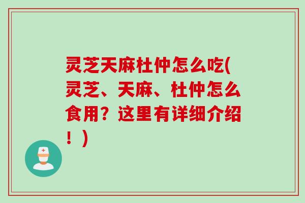 灵芝天麻杜仲怎么吃(灵芝、天麻、杜仲怎么食用？这里有详细介绍！)
