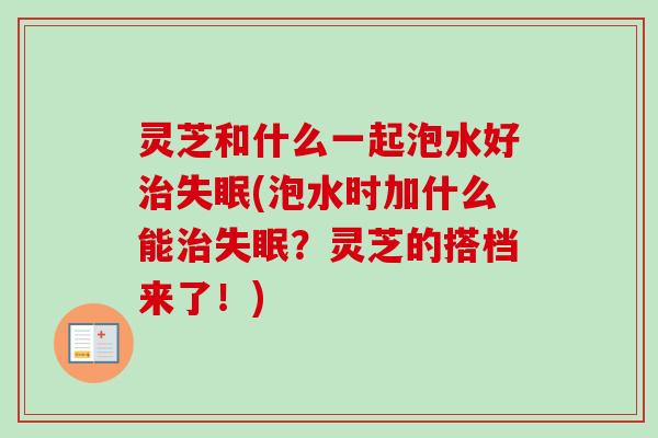 灵芝和什么一起泡水好治失眠(泡水时加什么能治失眠？灵芝的搭档来了！)