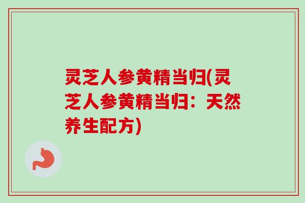 灵芝人参黄精当归(灵芝人参黄精当归:天然养生配方) 灵芝人参黄精当归(灵芝人参黄精当归:天然养生配方)