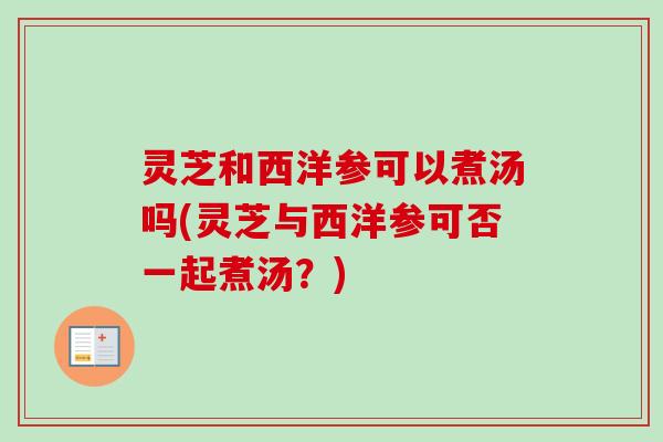 灵芝和西洋参可以煮汤吗(灵芝与西洋参可否一起煮汤？)