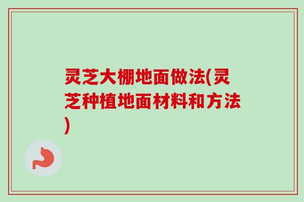 灵芝大棚地面做法(灵芝种植地面材料和方法)